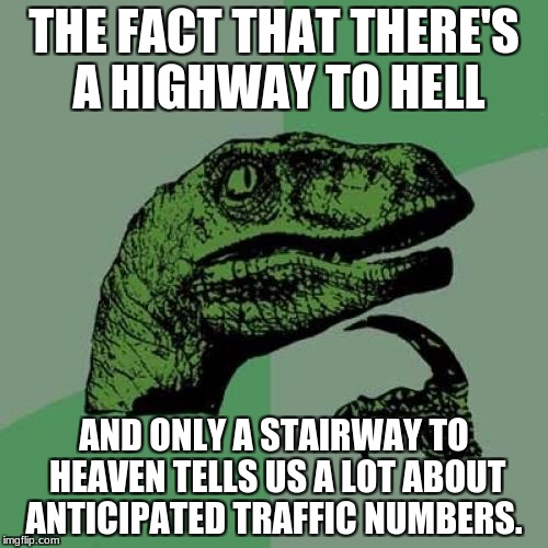 Philosoraptor | THE FACT THAT THERE'S A HIGHWAY TO HELL; AND ONLY A STAIRWAY TO HEAVEN TELLS US A LOT ABOUT ANTICIPATED TRAFFIC NUMBERS. | image tagged in memes,philosoraptor | made w/ Imgflip meme maker