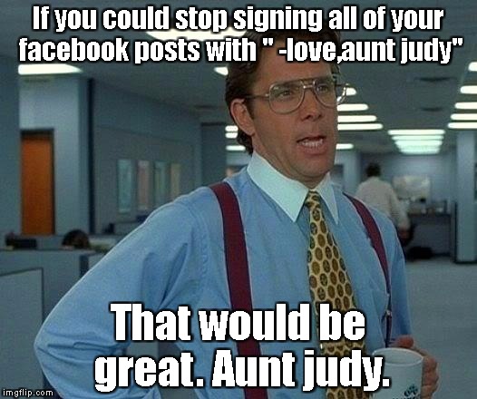 That would be great Judy. | If you could stop signing all of your facebook posts with " -love,aunt judy"; That would be great. Aunt judy. | image tagged in memes,that would be great,aunt judy,at it again,killmenow | made w/ Imgflip meme maker