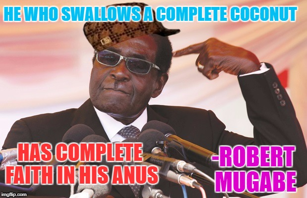 he who swallows | HE WHO SWALLOWS A COMPLETE COCONUT; HAS COMPLETE FAITH IN HIS ANUS; -ROBERT MUGABE | image tagged in mugabe,coconut,scumbag hat | made w/ Imgflip meme maker