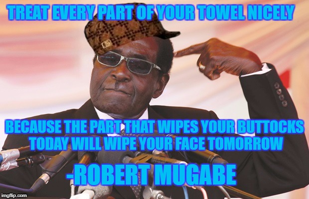 mugabe quote | TREAT EVERY PART OF YOUR TOWEL NICELY; BECAUSE THE PART THAT WIPES YOUR BUTTOCKS TODAY WILL WIPE YOUR FACE TOMORROW; -ROBERT MUGABE | image tagged in mugabe,scumbag,towel | made w/ Imgflip meme maker