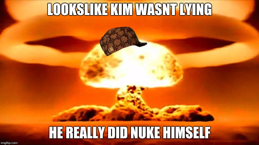 Nuke | LOOKSLIKE KIM WASNT LYING; HE REALLY DID NUKE HIMSELF | image tagged in nuke,scumbag | made w/ Imgflip meme maker