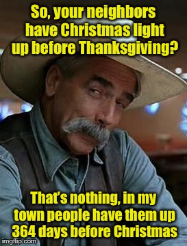 What’s too early? | So, your neighbors have Christmas light up before Thanksgiving? That’s nothing, in my town people have them up 364 days before Christmas | image tagged in sam elliot,memes,christmas lights,pun | made w/ Imgflip meme maker