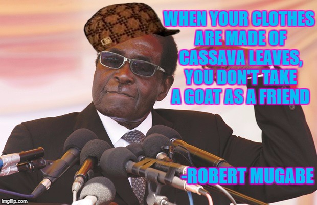 cassava leaves | WHEN YOUR CLOTHES ARE MADE OF CASSAVA LEAVES, YOU DON'T TAKE A GOAT AS A FRIEND; -ROBERT MUGABE | image tagged in mugabe,scumbag,goat | made w/ Imgflip meme maker