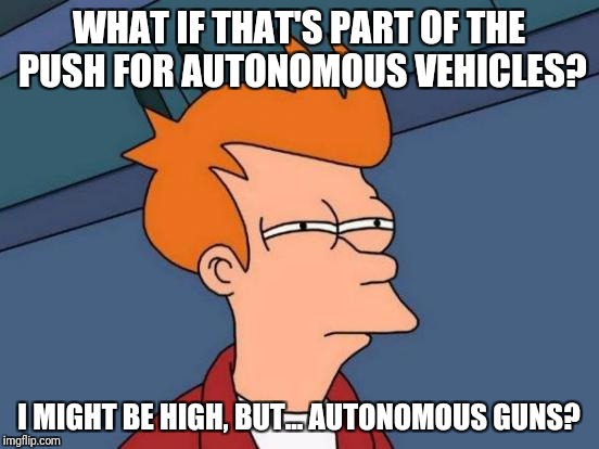WHAT IF THAT'S PART OF THE PUSH FOR AUTONOMOUS VEHICLES? I MIGHT BE HIGH, BUT... AUTONOMOUS GUNS? | image tagged in memes,futurama fry | made w/ Imgflip meme maker