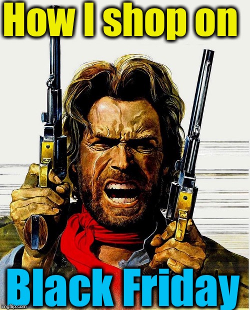 Hit the malls with a fist full of dollars and invite your friends Smith & Wesson, too! | How I shop on; Black Friday | image tagged in josey wales,memes,evilmandoevil,clint eastwood,funny,black friday | made w/ Imgflip meme maker