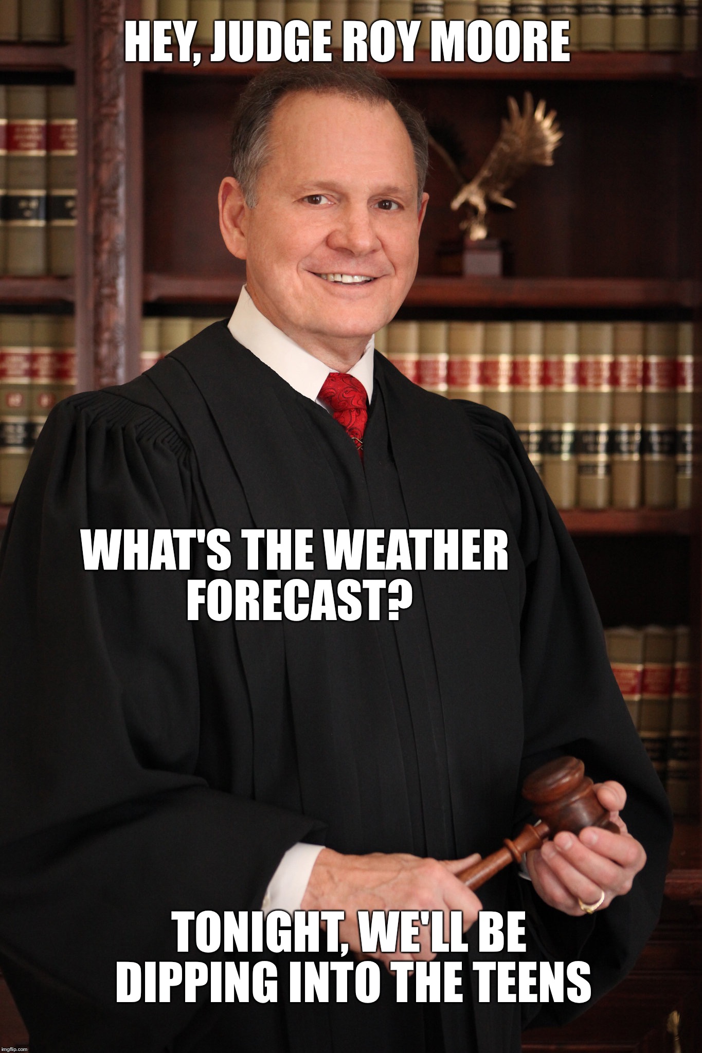 Hey Judge Roy Moore... Whats the Weather Forcast? | HEY, JUDGE ROY MOORE; WHAT'S THE WEATHER FORECAST? TONIGHT, WE'LL BE DIPPING INTO THE TEENS | image tagged in judge roy moore,alabama,weather | made w/ Imgflip meme maker