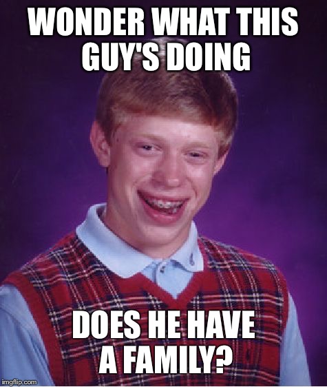 Just thinking | WONDER WHAT THIS GUY'S DOING; DOES HE HAVE A FAMILY? | image tagged in memes,bad luck brian | made w/ Imgflip meme maker