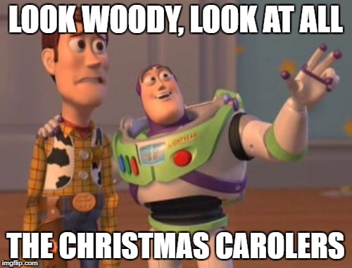 LOOK WOODY, LOOK AT ALL THE CHRISTMAS CAROLERS | image tagged in memes,x x everywhere | made w/ Imgflip meme maker