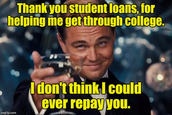 Leonardo Dicaprio Cheers Meme | Thank you student loans, for helping me get through college. I don't think I could ever repay you. | image tagged in memes,leonardo dicaprio cheers | made w/ Imgflip meme maker