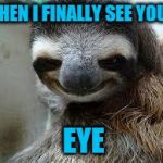 Creepy sloth | WHEN I FINALLY SEE YOUR; EYE | image tagged in creepy sloth | made w/ Imgflip meme maker