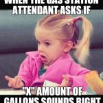 Dafuq Girl | WHEN THE GAS STATION ATTENDANT ASKS IF; "X" AMOUNT OF GALLONS SOUNDS RIGHT | image tagged in dafuq girl | made w/ Imgflip meme maker
