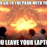 Fallout Nuke | WHEN YOU GO TO THE PARK WITH YOUR WIFE. AND YOU LEAVE YOUR LAPTOP ON... | image tagged in fallout nuke | made w/ Imgflip meme maker