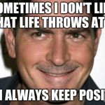 Charlie Sheen HIV | SOMETIMES I DON'T LIKE WHAT LIFE THROWS AT ME; BUT I ALWAYS KEEP POSITIVE. | image tagged in charlie sheen hiv | made w/ Imgflip meme maker