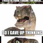 Bad Pun Velociraptor | I USED TO THINK I DRANK TOO MUCH... SO I GAVE UP THINKING | image tagged in bad pun velociraptor | made w/ Imgflip meme maker