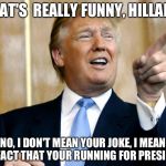 Donald Trump Pointing | THAT'S  REALLY FUNNY, HILLARY. NO, I DON'T MEAN YOUR JOKE, I MEAN THE FACT THAT YOUR RUNNING FOR PRESIDENT. | image tagged in donald trump pointing | made w/ Imgflip meme maker