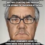 Barney Frank  | "THE NEXT TIME YOU READ AN ARTICLE ABOUT SOME NEW CASE AGAINST [HILLARY CLINTON] THAT REFERS TO THE STRING OF PREVIOUS ATTACKS, PLEASE REMEMBER NONE OF THEM WERE EVER SHOWN TO HAVE ANY SUBSTANCE WHATSOEVER." | image tagged in barney frank | made w/ Imgflip meme maker