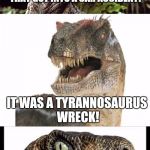 Bad Pun Velociraptor | DID YOU HEAR ABOUT THE DINOSAUR THAT GOT INTO A CAR ACCIDENT? IT WAS A TYRANNOSAURUS WRECK! | image tagged in bad pun velociraptor | made w/ Imgflip meme maker