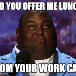 Nasty food | DID YOU OFFER ME LUNCH; FROM YOUR WORK CAFE | image tagged in nasty food | made w/ Imgflip meme maker