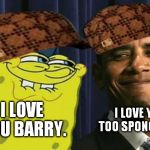 Spongebob and obama | I LOVE YOU TOO SPONGEBOB. I LOVE YOU BARRY. | image tagged in spongebob and obama,scumbag | made w/ Imgflip meme maker