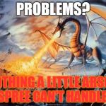 Arson is the Answer | PROBLEMS? NOTHING A LITTLE ARSON SPREE CAN'T HANDLE! | image tagged in dragon,funny,pissed off,arson,memes,awesome | made w/ Imgflip meme maker
