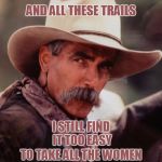 sam elliott 2 | AND ALL THESE TRAILS; IN ALL THESE YEARS; I STILL FIND IT TOO EASY; TO TAKE ALL THE WOMEN IN MY LIFE FOR GRANTED | image tagged in sam elliott 2 | made w/ Imgflip meme maker