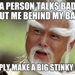 Confucious | IF A PERSON TALKS BADLY ABOUT ME BEHIND MY BACK.... I SIMPLY MAKE A BIG STINKY FART! | image tagged in confucious | made w/ Imgflip meme maker