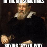 that thing costs 700 dollars... | I THROW MY 'SCOPE IN THE AIR SOMETIMES; SAYING "AYYYO, WHY DID I DO THAT!!!" | image tagged in memes,galileo galilei | made w/ Imgflip meme maker