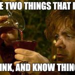 Tyrion Drinking | THERE ARE TWO THINGS THAT I DO WELL;; DRINK, AND KNOW THINGS. | image tagged in tyrion drinking | made w/ Imgflip meme maker