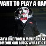 "Say hello to my little friend" | I WANT TO PLAY A GAME; SAY A LINE FROM A MOVIE AND SEE IF SOMEONE CAN GUESS WHAT IT'S FROM | image tagged in jigsaw,game,movie,movie quotes,quotes,saw | made w/ Imgflip meme maker