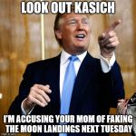 Seriously, after what he said about Rafael Cruz.. How do you Trumpites defend that?! | LOOK OUT KASICH; I'M ACCUSING YOUR MOM OF FAKING THE MOON LANDINGS NEXT TUESDAY | image tagged in donald trump,election 2016,ted cruz,john kasich,conspiracy theory,funny | made w/ Imgflip meme maker