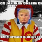Ronald Mcdonald Trump | LOOKS LIKE HE FINALLY FOUND A NEW JOB... AT LEAST WE DON'T HAVE TO KILL OUR SELFS, RIGHT? | image tagged in ronald mcdonald trump | made w/ Imgflip meme maker
