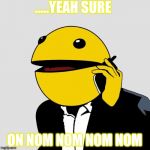Sr PacMan | .....YEAH SURE; ON NOM NOM NOM NOM | image tagged in sr pacman | made w/ Imgflip meme maker