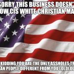 American Flag | SORRY THIS BUSINESS DOESN'T ALLOW CIS WHITE CHRISTIAN MALES; JUST KIDDING YOU ARE THE ONLY ASSHOLES TRYING TO BAN PEOPLE DIFFERENT FROM YOU LOLOLOLOLOL | image tagged in american flag | made w/ Imgflip meme maker