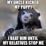 Happy Confession Bear | MY UNCLE KICKED MY PUPPY; I BEAT HIM UNTIL MY RELATIVES STOP ME | image tagged in happy confession bear | made w/ Imgflip meme maker