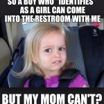 Seriously, my children's school doesn't allow parents in the restrooms | SO A BOY WHO "IDENTIFIES" AS A GIRL CAN COME INTO THE RESTROOM WITH ME; BUT MY MOM CAN'T? | image tagged in little girl,memes | made w/ Imgflip meme maker