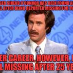 She's a no-hit wonder! | SINGER SINEAD O'CONNOR HAS BEEN FOUND ALIVE AND WELL AFTER BEING REPORTED MISSING FOR TWO DAYS. HER CAREER, HOWEVER, IS STILL MISSING AFTER 25 YEARS. | image tagged in i'm ron burgundy,sinead o'connor | made w/ Imgflip meme maker