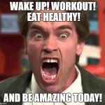 Arnold yelling | WAKE UP! WORKOUT! EAT HEALTHY! AND BE AMAZING TODAY! | image tagged in arnold yelling | made w/ Imgflip meme maker