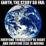 Earth | EARTH, THE STORY SO FAR:; EVERYONE THINKS THEY'RE RIGHT AND EVERYONE ELSE IS WRONG | image tagged in earth | made w/ Imgflip meme maker