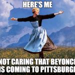 Maria Sound of Music | HERE'S ME; NOT CARING THAT BEYONCE IS COMING TO PITTSBURGH | image tagged in maria sound of music | made w/ Imgflip meme maker