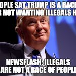 Donald Trump No2 | PEOPLE SAY TRUMP IS A RACIST FOR NOT WANTING ILLEGALS HERE; NEWSFLASH: ILLEGALS ARE NOT A RACE OF PEOPLE | image tagged in donald trump no2 | made w/ Imgflip meme maker
