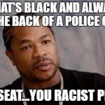 Serious Xzibit | WHAT'S BLACK AND ALWAYS IN THE BACK OF A POLICE CAR? THE SEAT...YOU RACIST PRICK | image tagged in memes,serious xzibit | made w/ Imgflip meme maker