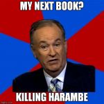 You know that it's coming | MY NEXT BOOK? KILLING HARAMBE | image tagged in memes,bill oreilly,harambe | made w/ Imgflip meme maker