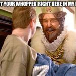 overly attached burger king | I'VE GOT YOUR WHOPPER RIGHT HERE IN MY PANTS! | image tagged in overly attached burger king | made w/ Imgflip meme maker
