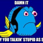 Damn It Dory | DAMN IT; WHY YOU TALKIN' STUPID AS SHIT | image tagged in damn it dory | made w/ Imgflip meme maker