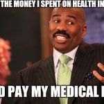 I've paid more in premiums then services...  | IF I HAD ALL THE MONEY I SPENT ON HEALTH INSURANCE; I COULD PAY MY MEDICAL BILLS... | image tagged in memes,steve harvey,scumbag,health care | made w/ Imgflip meme maker