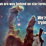 The Pillars of Creation in The Eagle Nebula | You two are way behind on star formation; We're trying; I'm totally lost | image tagged in pillars of creation,memes | made w/ Imgflip meme maker