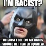 Amazed Batman | I'M RACIST? BECAUSE I BELIEVE ALL RACES SHOULD BE TREATED EQUALLY? | image tagged in amazed batman | made w/ Imgflip meme maker