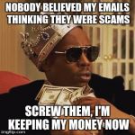 Nobody ever believed the poor Nigerian Prince. :( | NOBODY BELIEVED MY EMAILS THINKING THEY WERE SCAMS; SCREW THEM, I'M KEEPING MY MONEY NOW | image tagged in nigerian prince,memes | made w/ Imgflip meme maker