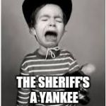 Crying Cowboy Kid | THE SHERIFF'S A YANKEE | image tagged in crying cowboy kid | made w/ Imgflip meme maker