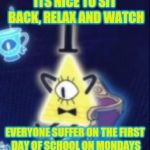 Content Bill Cipher | ITS NICE TO SIT BACK, RELAX AND WATCH; EVERYONE SUFFER ON THE FIRST DAY OF SCHOOL ON MONDAYS | image tagged in content bill cipher | made w/ Imgflip meme maker